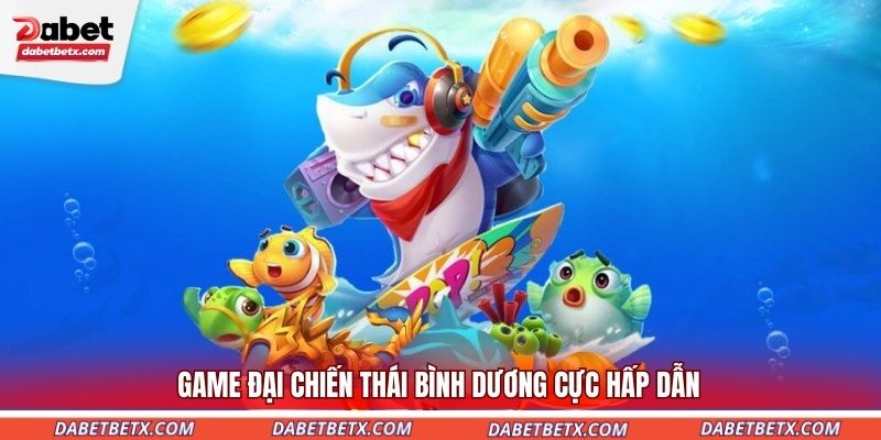game-dai-chien-thai-binh-duong-cuc-hap-dan